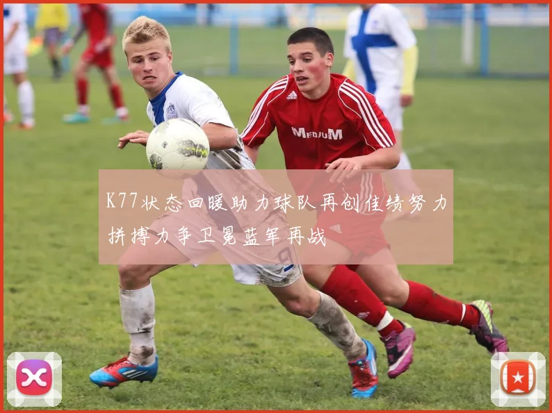 K77状态回暖助力球队再创佳绩努力拼搏力争卫冕蓝军再战