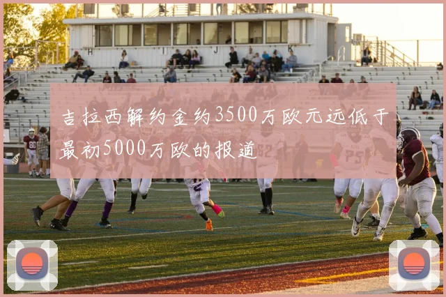 吉拉西解约金约3500万欧元远低于最初5000万欧的报道