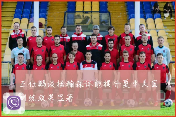 王仕鹏谈杨瀚森体能提升夏季美国训练效果显著