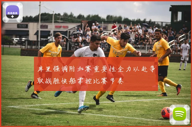 库里强调附加赛重要性全力以赴争取战胜快船掌控比赛节奏