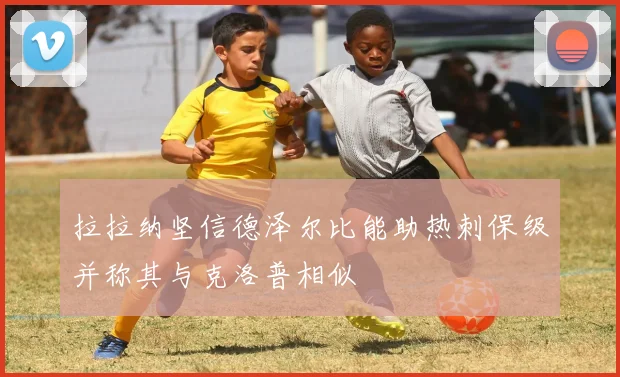 拉拉纳坚信德泽尔比能助热刺保级并称其与克洛普相似