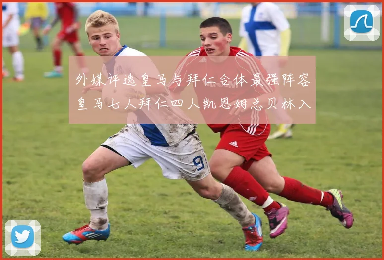 外媒评选皇马与拜仁合体最强阵容皇马七人拜仁四人凯恩姆总贝林入选