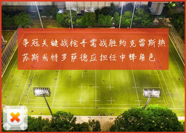争冠关键战枪手需战胜约克雷斯热苏斯或特罗萨德应担任中锋角色