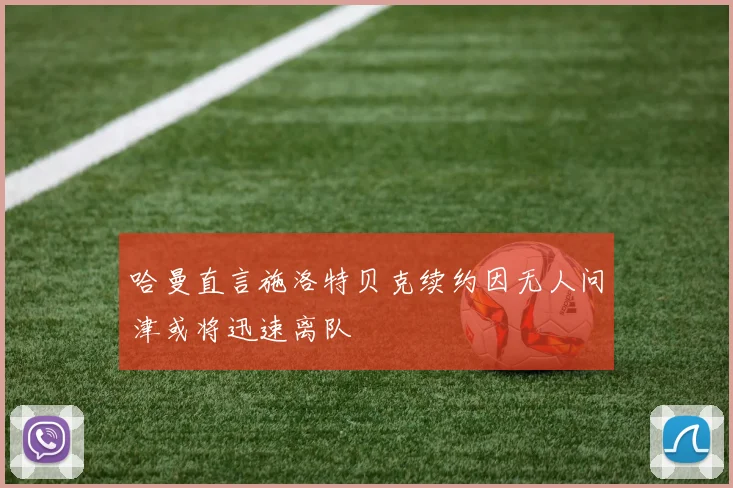 哈曼直言施洛特贝克续约因无人问津或将迅速离队