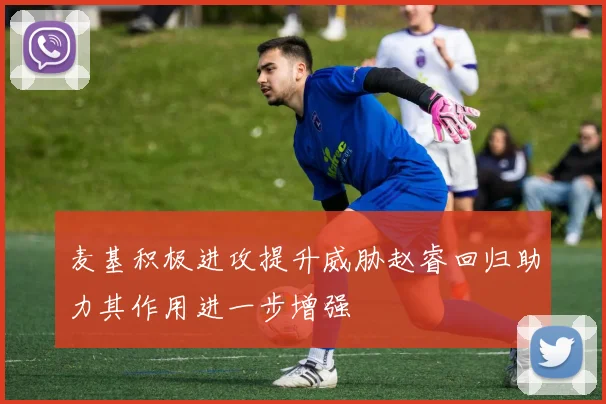 麦基积极进攻提升威胁赵睿回归助力其作用进一步增强