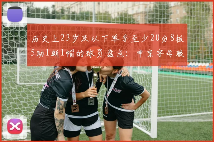历史上23岁及以下单季至少20分8板5助1断1帽的球员盘点：申京字母狼王等人