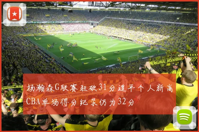 杨瀚森G联赛狂砍31分追平个人新高CBA单场得分纪录仍为32分