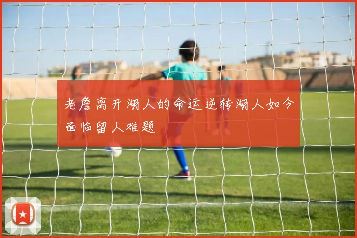 老詹离开湖人的命运逆转湖人如今面临留人难题