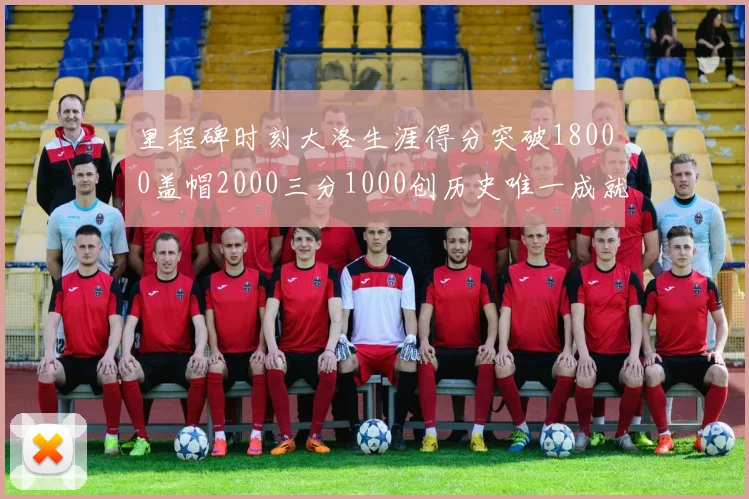 里程碑时刻大洛生涯得分突破18000盖帽2000三分1000创历史唯一成就