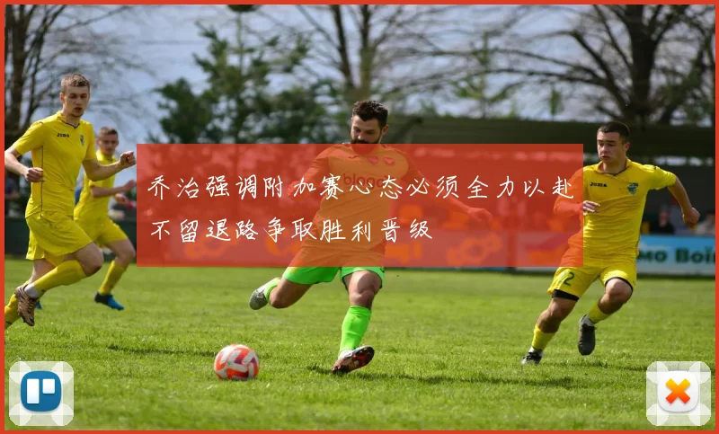 乔治强调附加赛心态必须全力以赴不留退路争取胜利晋级