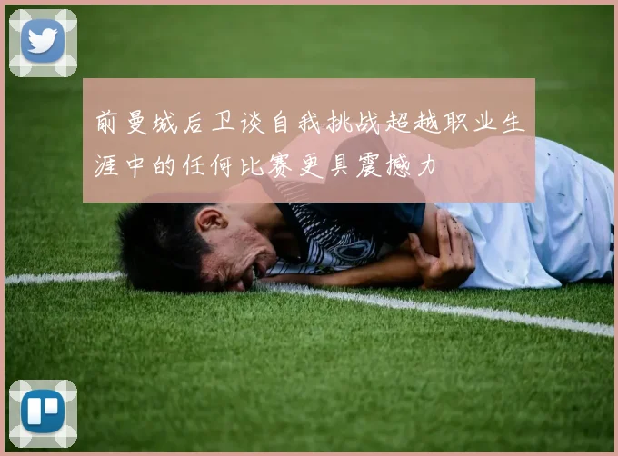前曼城后卫谈自我挑战超越职业生涯中的任何比赛更具震撼力