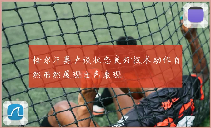 恰尔汗奥卢谈状态良好技术动作自然而然展现出色表现