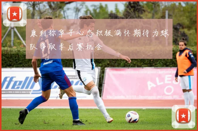 康利称华子心态积极满怀期待为球队争取季后赛机会
