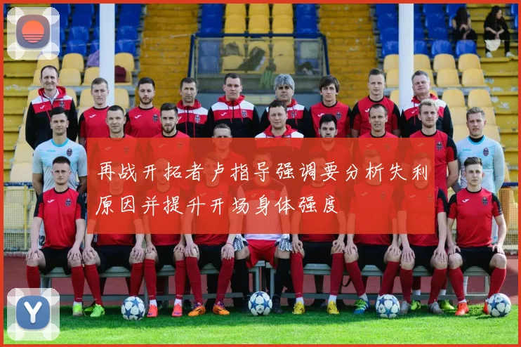 再战开拓者卢指导强调要分析失利原因并提升开场身体强度