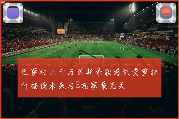 巴萨对三千万买断条款感到贵重拉什福德未来与E孔塞桑无关