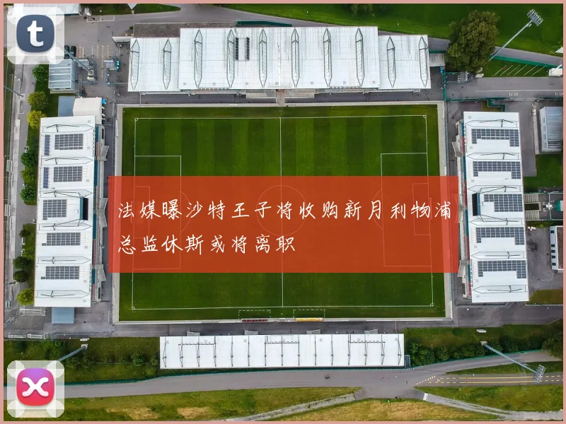 法媒曝沙特王子将收购新月利物浦总监休斯或将离职