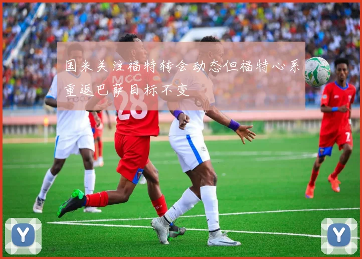 国米关注福特转会动态但福特心系重返巴萨目标不变