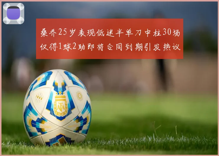 桑乔25岁表现低迷半单刀中柱30场仅得1球2助即将合同到期引发热议