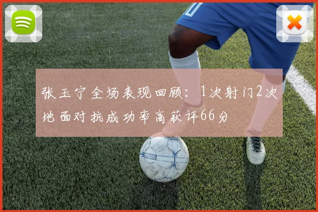 张玉宁全场表现回顾：1次射门2次地面对抗成功率高获评66分