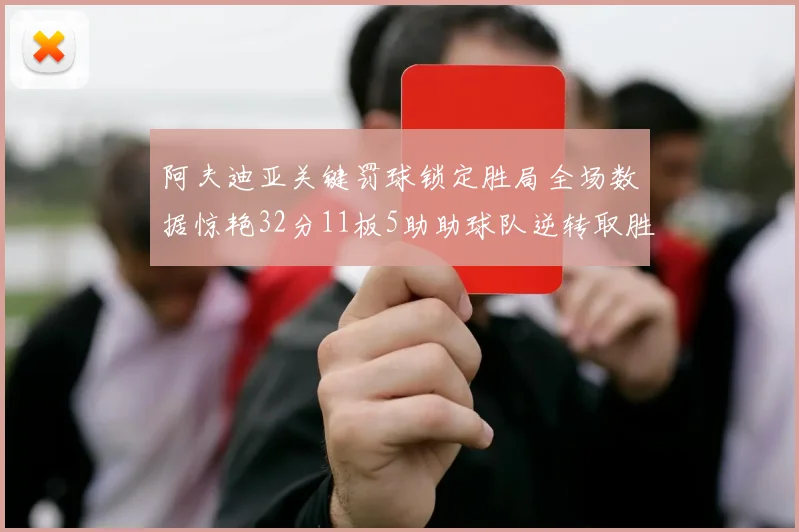 阿夫迪亚关键罚球锁定胜局全场数据惊艳32分11板5助助球队逆转取胜