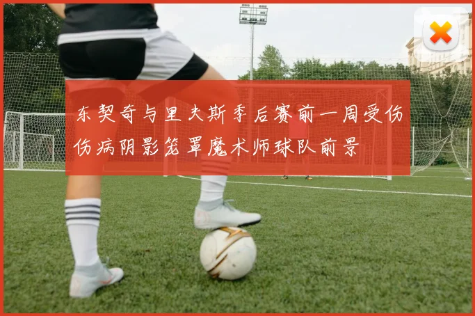 东契奇与里夫斯季后赛前一周受伤伤病阴影笼罩魔术师球队前景
