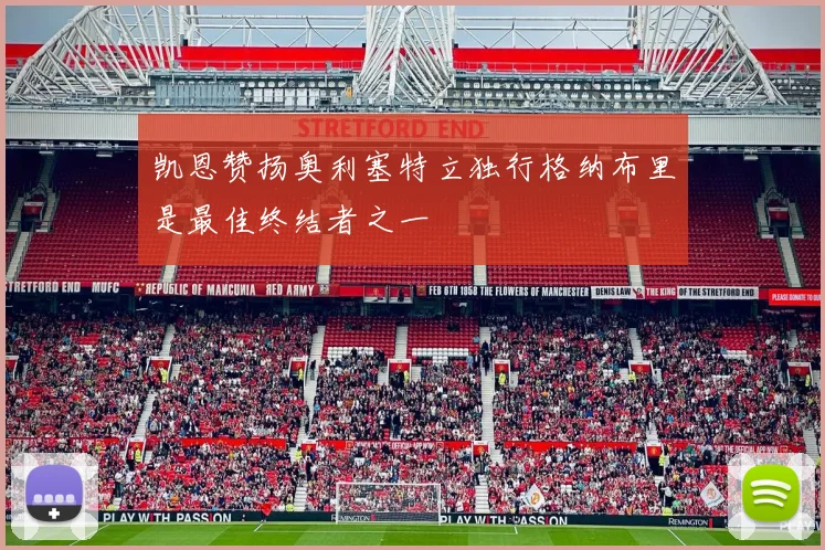 凯恩赞扬奥利塞特立独行格纳布里是最佳终结者之一