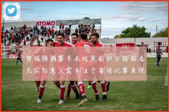 努诺强调赛季未结束前积分榜排名无实际意义需专注于每场比赛表现