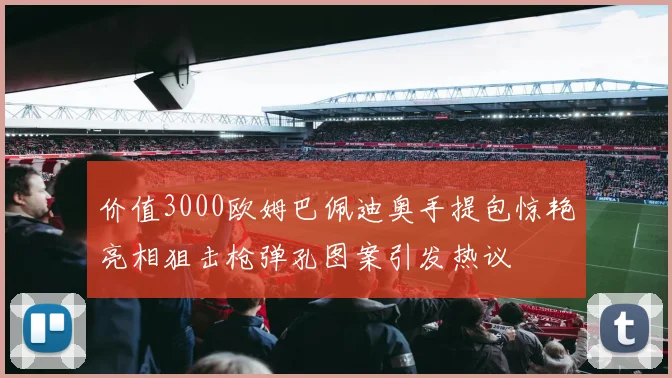 价值3000欧姆巴佩迪奥手提包惊艳亮相狙击枪弹孔图案引发热议
