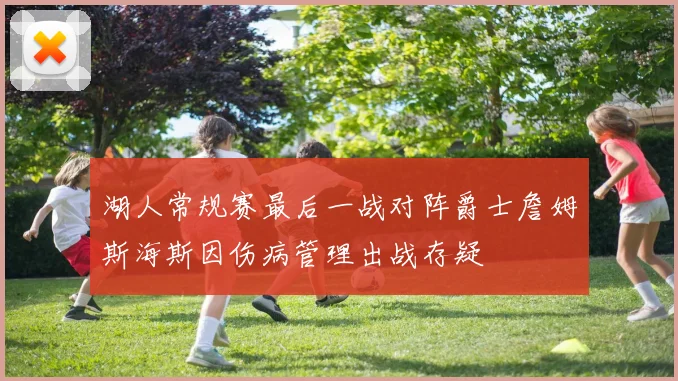 湖人常规赛最后一战对阵爵士詹姆斯海斯因伤病管理出战存疑