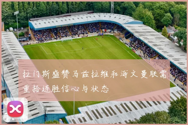 拉门斯盛赞马兹拉维和海文曼联需重拾连胜信心与状态