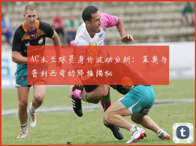 AC米兰球员身价波动分析：莱奥与普利西奇的降幅揭秘