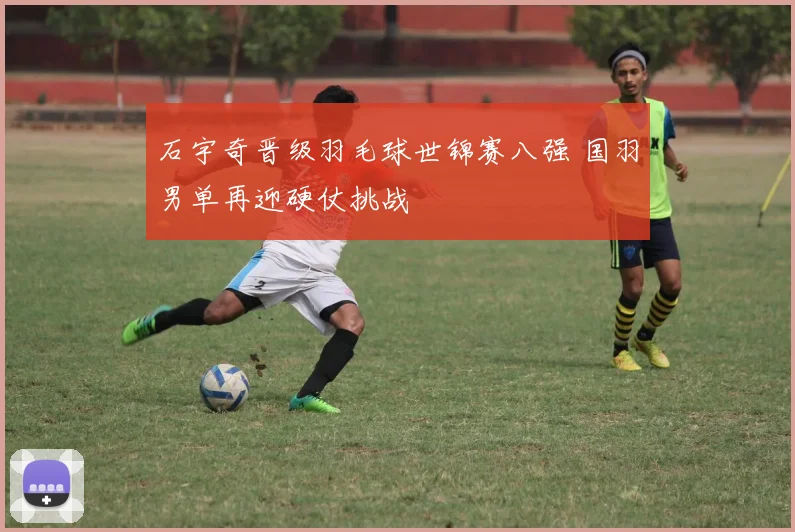 石宇奇晋级羽毛球世锦赛八强 国羽男单再迎硬仗挑战