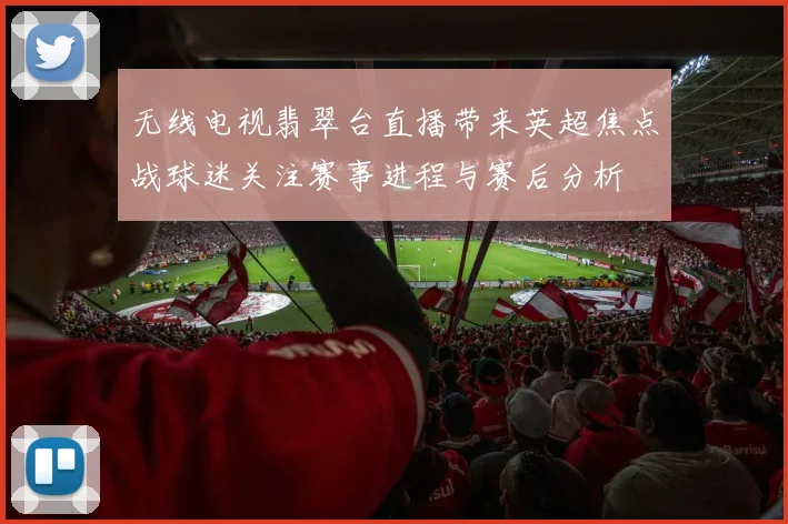 无线电视翡翠台直播带来英超焦点战球迷关注赛事进程与赛后分析