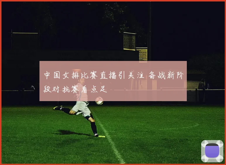 中国女排比赛直播引关注 备战新阶段对抗赛看点足